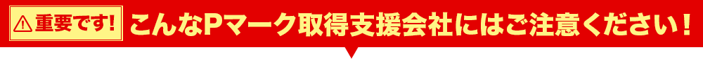 こんなプライバシーマーク取得支援会社にはご注意ください！